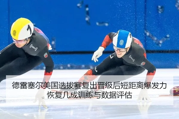 德雷塞尔美国选拔赛复出晋级后短距离爆发力恢复几成训练与数据评估