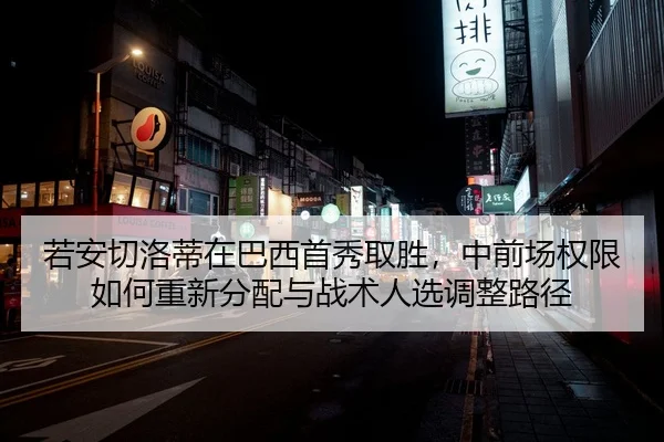 若安切洛蒂在巴西首秀取胜，中前场权限如何重新分配与战术人选调整路径