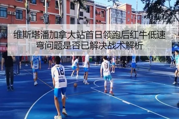 维斯塔潘加拿大站首日领跑后红牛低速弯问题是否已解决战术解析